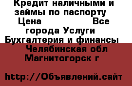 Кредит наличными и займы по паспорту › Цена ­ 2 000 000 - Все города Услуги » Бухгалтерия и финансы   . Челябинская обл.,Магнитогорск г.